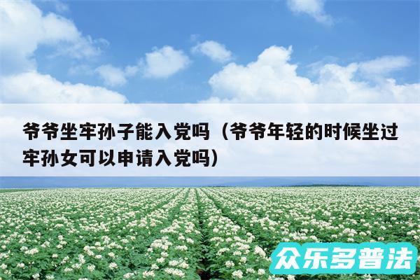 爷爷坐牢孙子能入党吗以及爷爷年轻的时候坐过牢孙女可以申请入党吗