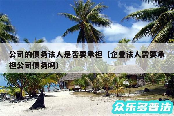 公司的债务法人是否要承担以及企业法人需要承担公司债务吗