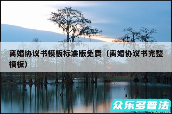 离婚协议书模板标准版免费以及离婚协议书完整模板