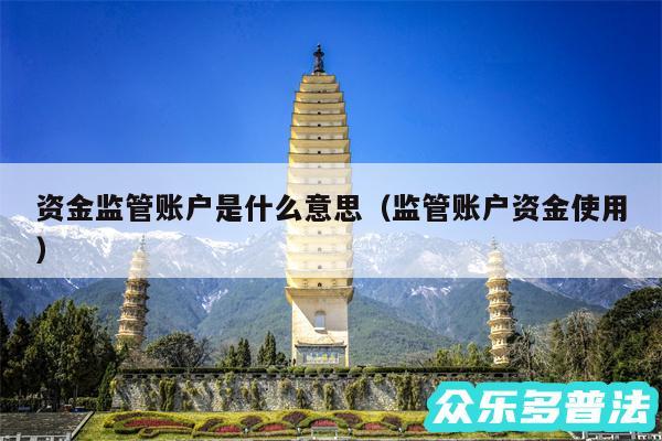资金监管账户是什么意思以及监管账户资金使用