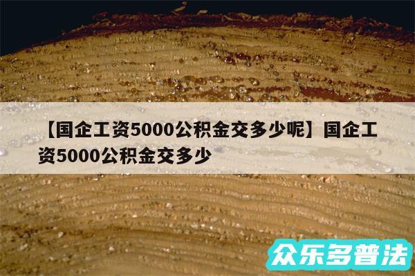 国企工资5000公积金交多少呢还有国企工资5000公积金交多少