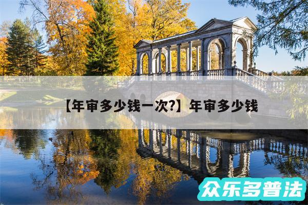 年审多少钱一次?还有年审多少钱