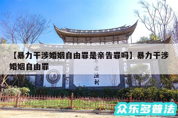 暴力干涉婚姻自由罪是亲告罪吗还有暴力干涉婚姻自由罪