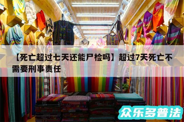 死亡超过七天还能尸检吗还有超过7天死亡不需要刑事责任