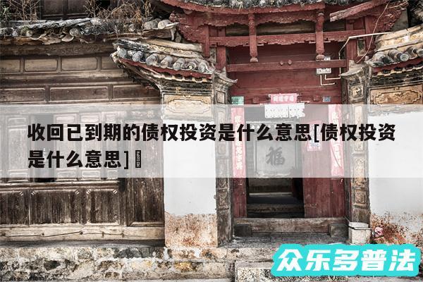 收回已到期的债权投资是什么意思及债权投资是什么意思✅