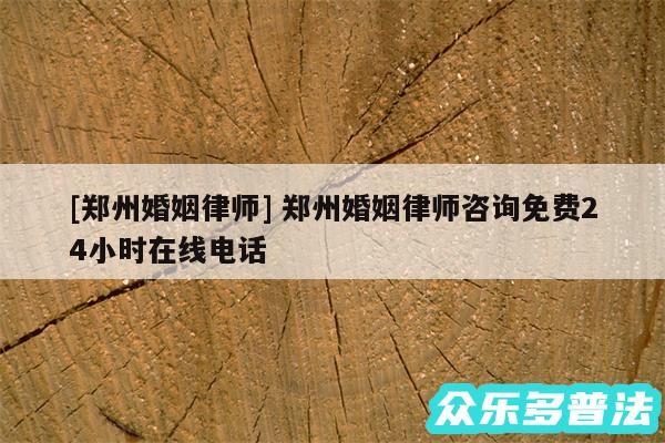 及郑州婚姻律师 郑州婚姻律师咨询免费24小时在线电话