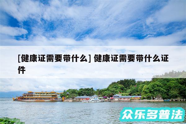 及健康证需要带什么 健康证需要带什么证件