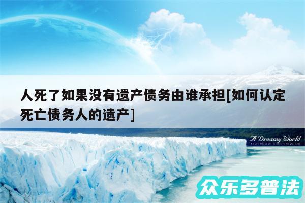 人死了如果没有遗产债务由谁承担及如何认定死亡债务人的遗产