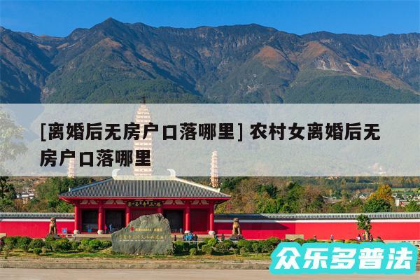 及离婚后无房户口落哪里 农村女离婚后无房户口落哪里
