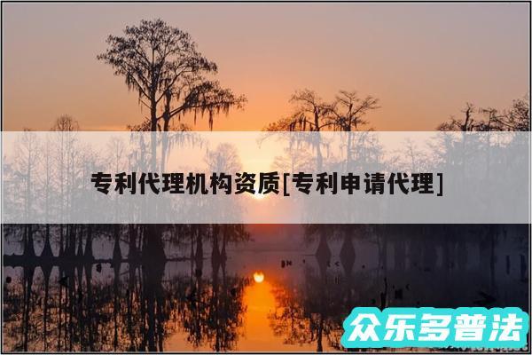 专利代理机构资质及专利申请代理