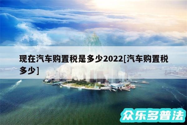 现在汽车购置税是多少2024及汽车购置税多少