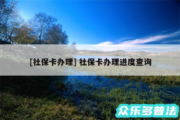 及社保卡办理 社保卡办理进度查询
