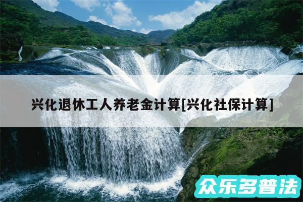 兴化退休工人养老金计算及兴化社保计算