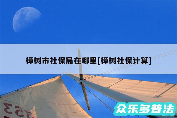 樟树市社保局在哪里及樟树社保计算