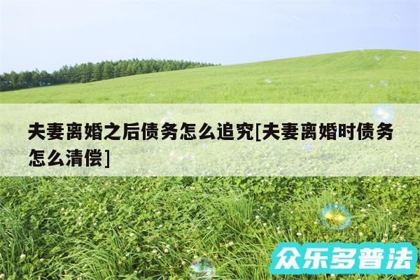 夫妻离婚之后债务怎么追究及夫妻离婚时债务怎么清偿