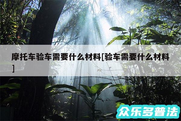 摩托车验车需要什么材料及验车需要什么材料