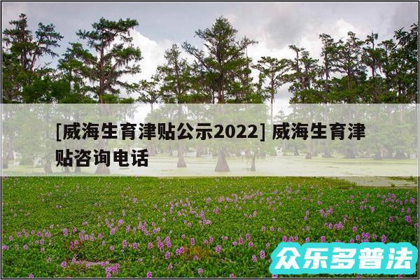 及威海生育津贴公示2024 威海生育津贴咨询电话