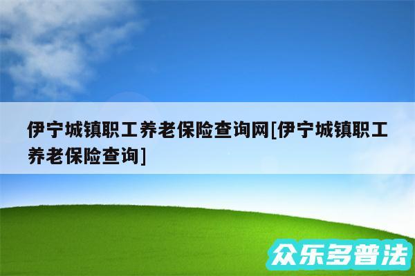 伊宁城镇职工养老保险查询网及伊宁城镇职工养老保险查询