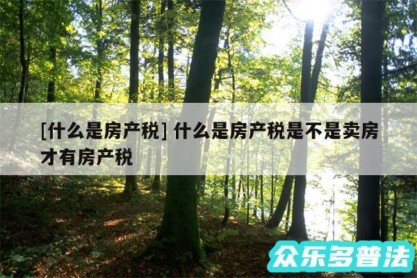 及什么是房产税 什么是房产税是不是卖房才有房产税