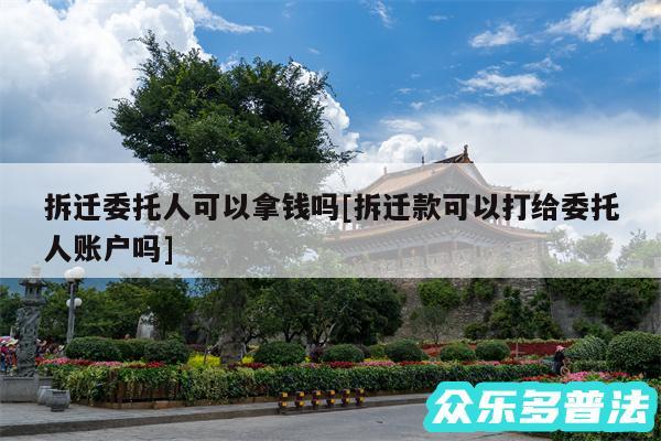 拆迁委托人可以拿钱吗及拆迁款可以打给委托人账户吗
