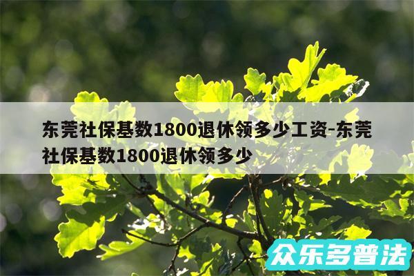 东莞社保基数1800退休领多少工资-东莞社保基数1800退休领多少