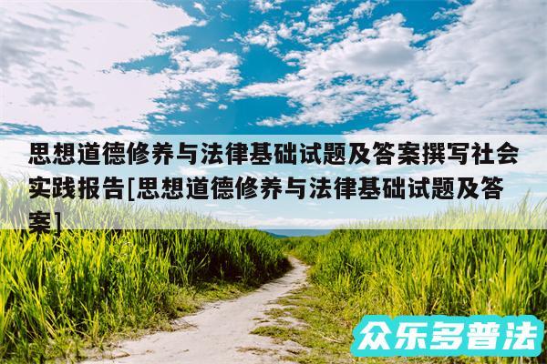 思想道德修养与法律基础试题及答案撰写社会实践报告及思想道德修养与法律基础试题及答案