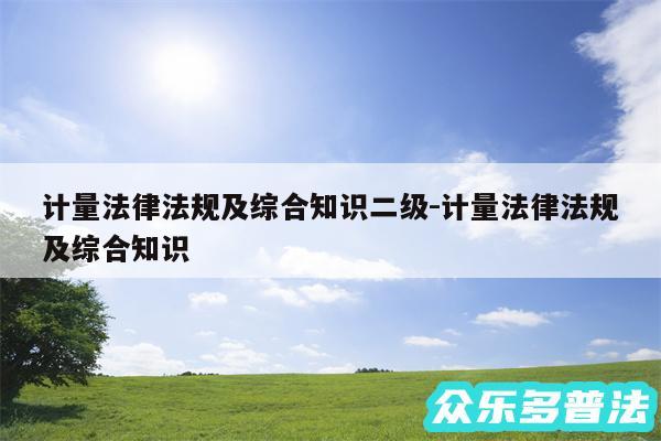 计量法律法规及综合知识二级-计量法律法规及综合知识