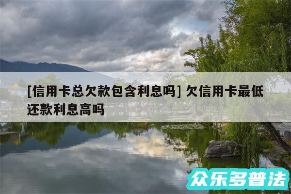 及信用卡总欠款包含利息吗 欠信用卡最低还款利息高吗