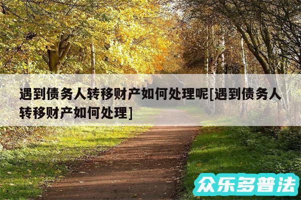 遇到债务人转移财产如何处理呢及遇到债务人转移财产如何处理