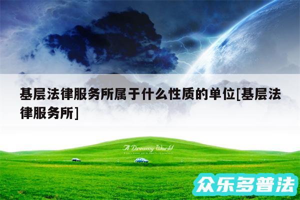 基层法律服务所属于什么性质的单位及基层法律服务所