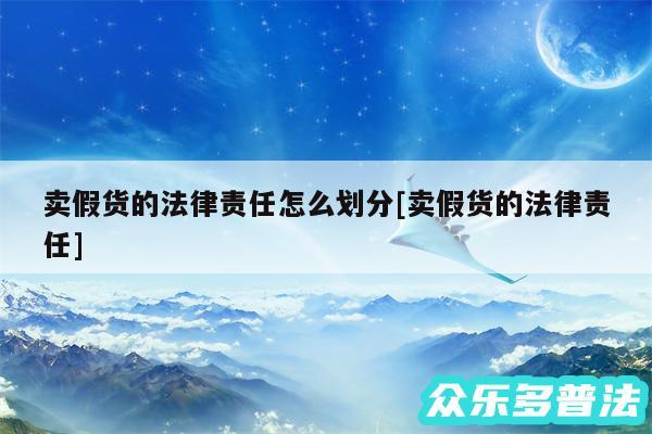 卖假货的法律责任怎么划分及卖假货的法律责任