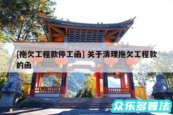 及拖欠工程款停工函 关于清理拖欠工程款的函