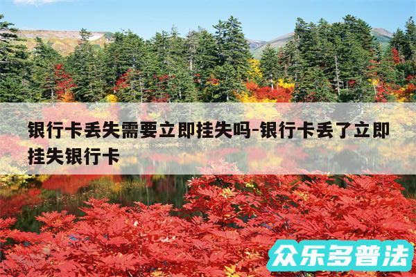 银行卡丢失需要立即挂失吗-银行卡丢了立即挂失银行卡