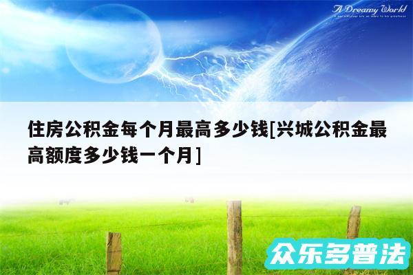 住房公积金每个月最高多少钱及兴城公积金最高额度多少钱一个月