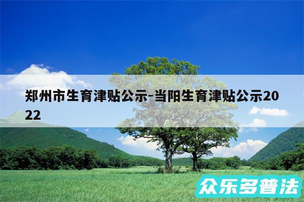 郑州市生育津贴公示-当阳生育津贴公示2024