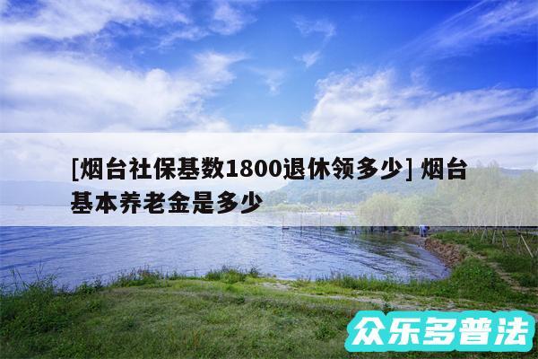 及烟台社保基数1800退休领多少 烟台基本养老金是多少