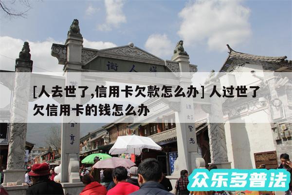 及人去世了,信用卡欠款怎么办 人过世了欠信用卡的钱怎么办
