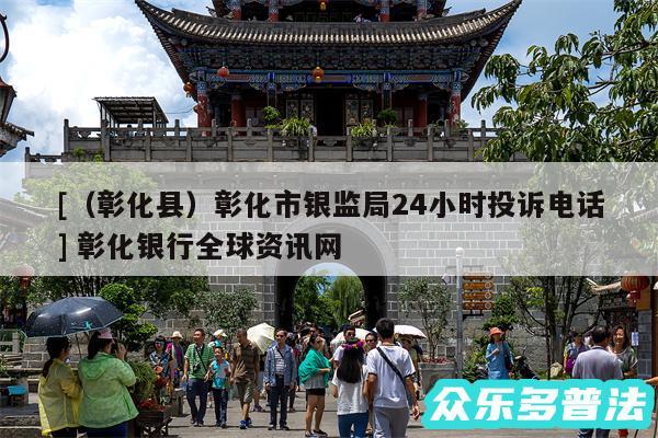 及以及彰化县彰化市银监局24小时投诉电话 彰化银行全球资讯网