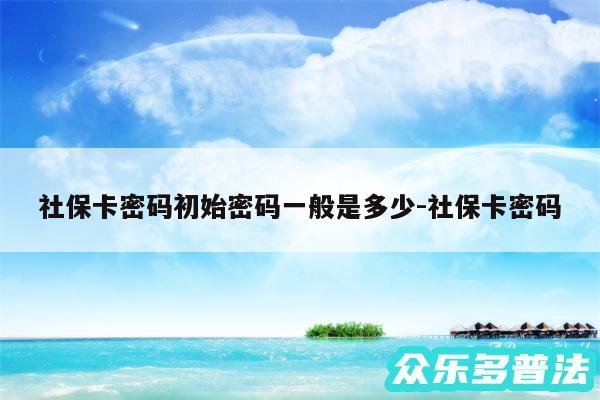社保卡密码初始密码一般是多少-社保卡密码