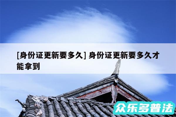 及身份证更新要多久 身份证更新要多久才能拿到