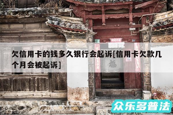 欠信用卡的钱多久银行会起诉及信用卡欠款几个月会被起诉