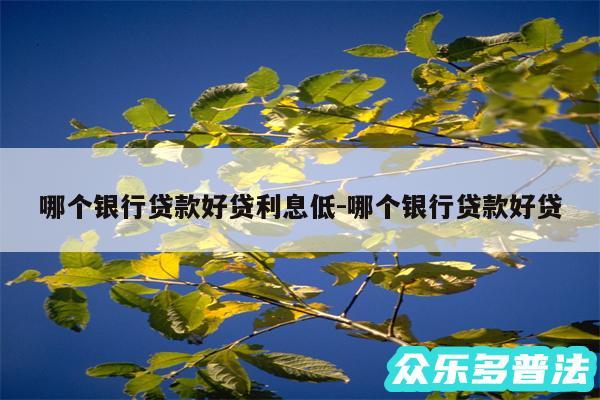 哪个银行贷款好贷利息低-哪个银行贷款好贷