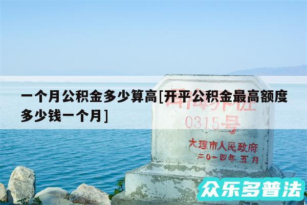 一个月公积金多少算高及开平公积金最高额度多少钱一个月