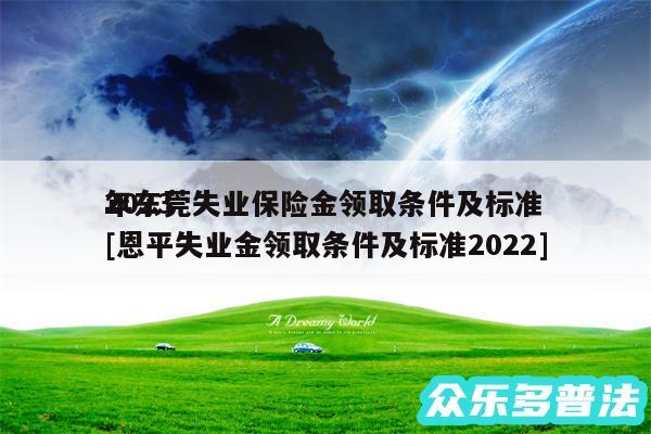 2024
年东莞失业保险金领取条件及标准及恩平失业金领取条件及标准2024