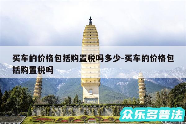 买车的价格包括购置税吗多少-买车的价格包括购置税吗