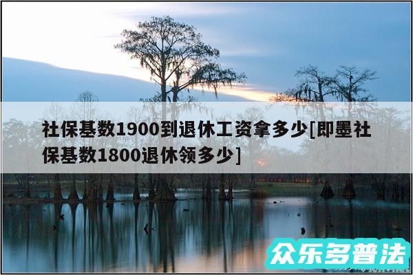 社保基数1900到退休工资拿多少及即墨社保基数1800退休领多少