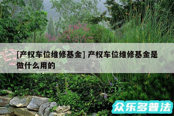 及产权车位维修基金 产权车位维修基金是做什么用的