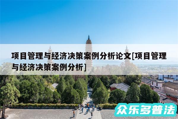 项目管理与经济决策案例分析论文及项目管理与经济决策案例分析
