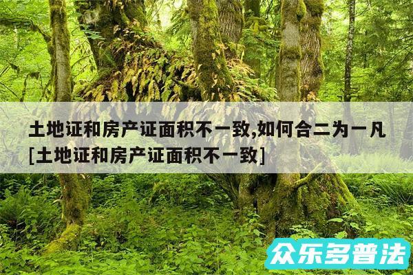 土地证和房产证面积不一致,如何合二为一凡及土地证和房产证面积不一致