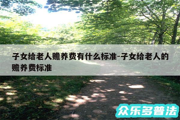 子女给老人赡养费有什么标准-子女给老人的赡养费标准